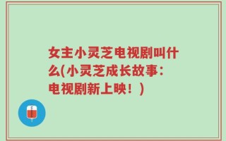 女主小灵芝电视剧叫什么(小灵芝成长故事：电视剧新上映！)