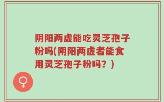 阴阳两虚能吃灵芝孢子粉吗(阴阳两虚者能食用灵芝孢子粉吗？)