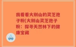 我看看大别山的灵芝孢子粉(大别山灵芝孢子粉：探寻天然林下的健康宝藏