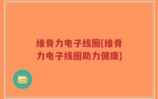 维骨力电子线圈(维骨力电子线圈助力健康)