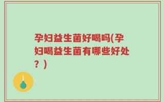 孕妇益生菌好喝吗(孕妇喝益生菌有哪些好处？)