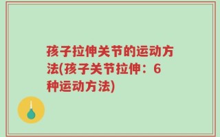 孩子拉伸关节的运动方法(孩子关节拉伸：6种运动方法)