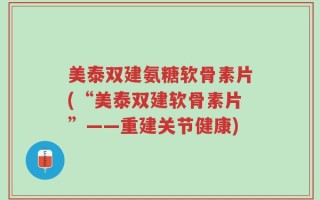 美泰双建氨糖软骨素片(“美泰双建软骨素片”——重建关节健康)