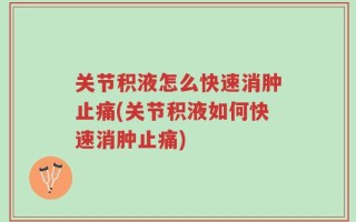 关节积液怎么快速消肿止痛(关节积液如何快速消肿止痛)