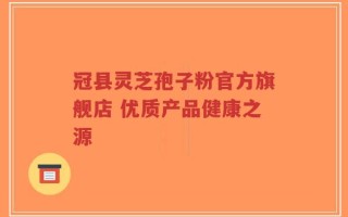 冠县灵芝孢子粉官方旗舰店 优质产品健康之源