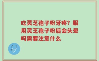 吃灵芝孢子粉牙疼？服用灵芝孢子粉后会头晕吗需要注意什么