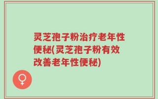 灵芝孢子粉治疗老年性便秘(灵芝孢子粉有效改善老年性便秘)