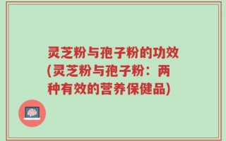 灵芝粉与孢子粉的功效(灵芝粉与孢子粉：两种有效的营养保健品)