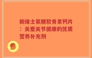 新维士氨糖软骨素钙片：关爱关节健康的优质营养补充剂
