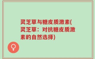 灵芝草与糖皮质激素(灵芝草：对抗糖皮质激素的自然选择)