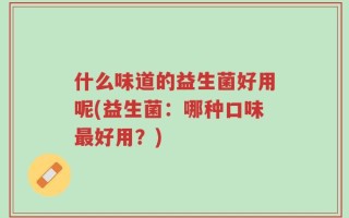 什么味道的益生菌好用呢(益生菌：哪种口味最好用？)