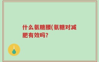 什么氨糖腰(氨糖对减肥有效吗？