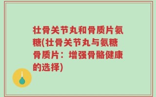 壮骨关节丸和骨质片氨糖(壮骨关节丸与氨糖骨质片：增强骨骼健康的选择)