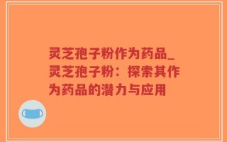 灵芝孢子粉作为药品_灵芝孢子粉：探索其作为药品的潜力与应用