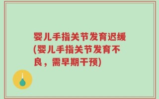 婴儿手指关节发育迟缓(婴儿手指关节发育不良，需早期干预)
