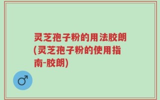 灵芝孢子粉的用法胶朗(灵芝孢子粉的使用指南-胶朗)