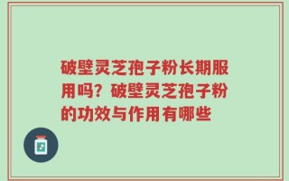 破壁灵芝孢子粉长期服用吗？破壁灵芝孢子粉的功效与作用有哪些