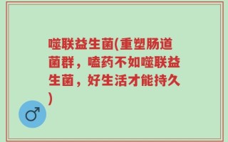 噬联益生菌(重塑肠道菌群，嗑药不如噬联益生菌，好生活才能持久)