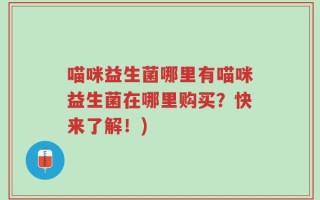 喵咪益生菌哪里有喵咪益生菌在哪里购买？快来了解！)