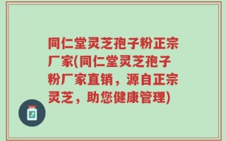 同仁堂灵芝孢子粉正宗厂家(同仁堂灵芝孢子粉厂家直销，源自正宗灵芝，助您健康管理)