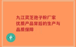 九江灵芝孢子粉厂家 优质产品背后的生产与品质保障