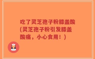 吃了灵芝孢子粉膝盖酸(灵芝孢子粉引发膝盖酸痛，小心食用！)