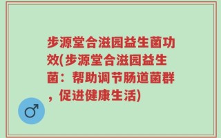 步源堂合滋园益生菌功效(步源堂合滋园益生菌：帮助调节肠道菌群，促进健康生活)