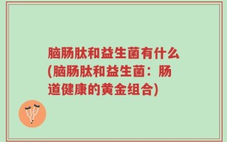 脑肠肽和益生菌有什么(脑肠肽和益生菌：肠道健康的黄金组合)