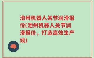 池州机器人关节润滑报价(池州机器人关节润滑报价，打造高效生产线)