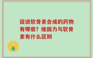 促进软骨素合成的药物有哪些？维固力与软骨素有什么区别