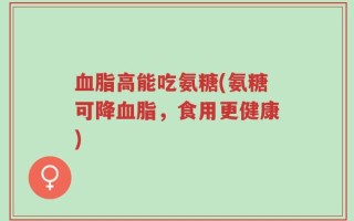 血脂高能吃氨糖(氨糖可降血脂，食用更健康)