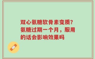 双心氨糖软骨素变质？氨糖过期一个月，服用的话会影响效果吗