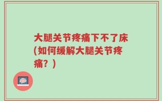 大腿关节疼痛下不了床(如何缓解大腿关节疼痛？)