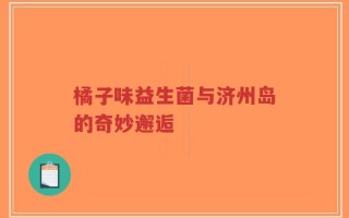 橘子味益生菌与济州岛的奇妙邂逅