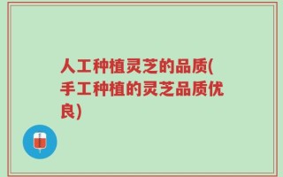 人工种植灵芝的品质(手工种植的灵芝品质优良)