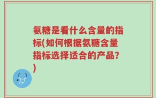 氨糖是看什么含量的指标(如何根据氨糖含量指标选择适合的产品？)