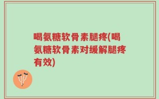 喝氨糖软骨素腿疼(喝氨糖软骨素对缓解腿疼有效)
