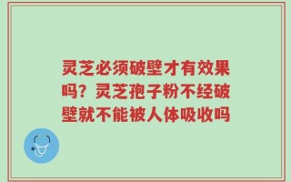 灵芝必须破壁才有效果吗？灵芝孢子粉不经破壁就不能被人体吸收吗