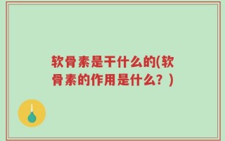 软骨素是干什么的(软骨素的作用是什么？)