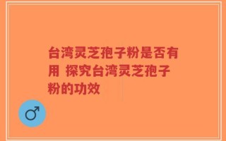 台湾灵芝孢子粉是否有用 探究台湾灵芝孢子粉的功效