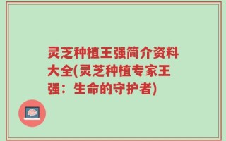 灵芝种植王强简介资料大全(灵芝种植专家王强：生命的守护者)