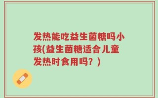 发热能吃益生菌糖吗小孩(益生菌糖适合儿童发热时食用吗？)