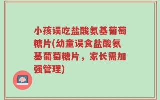 小孩误吃盐酸氨基葡萄糖片(幼童误食盐酸氨基葡萄糖片，家长需加强管理)