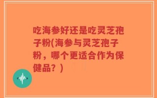 吃海参好还是吃灵芝孢子粉(海参与灵芝孢子粉，哪个更适合作为保健品？)