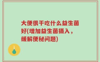大便很干吃什么益生菌好(增加益生菌摄入，缓解便秘问题)