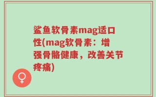 鲨鱼软骨素mag适口性(mag软骨素：增强骨骼健康，改善关节疼痛)