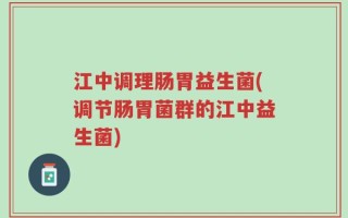 江中调理肠胃益生菌(调节肠胃菌群的江中益生菌)