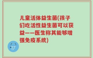 儿童活体益生菌(孩子们吃活性益生菌可以获益——医生称其能够增强免疫系统)