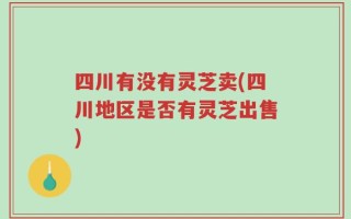 四川有没有灵芝卖(四川地区是否有灵芝出售)