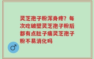 灵芝孢子粉浑身疼？每次吃破壁灵芝孢子粉后都有点肚子痛灵芝孢子粉不易消化吗